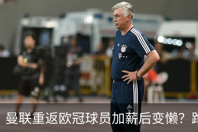 曼联重返欧冠球员加薪后变懒？跑动数据落后！体能储备遭质疑无法坚持90分钟